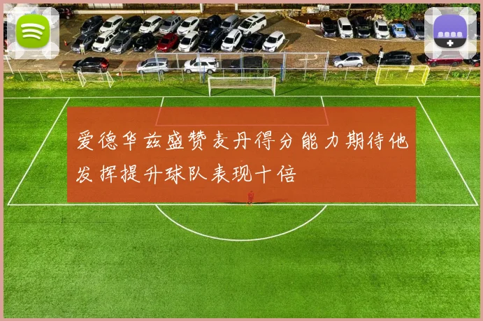爱德华兹盛赞麦丹得分能力期待他发挥提升球队表现十倍