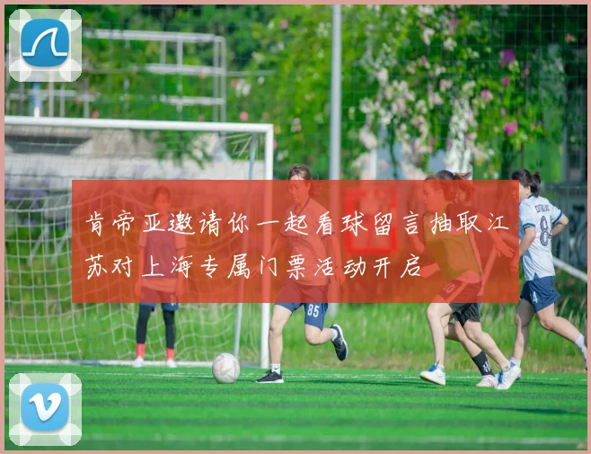 肯帝亚邀请你一起看球留言抽取江苏对上海专属门票活动开启