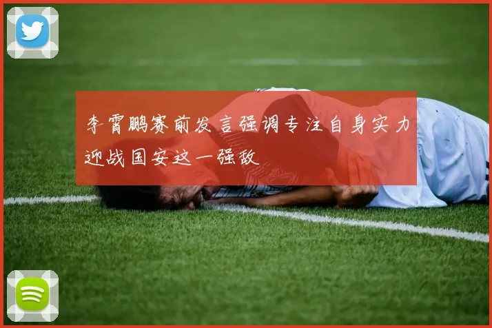 李霄鹏赛前发言强调专注自身实力迎战国安这一强敌