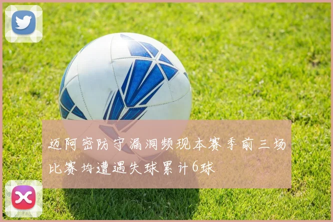 迈阿密防守漏洞频现本赛季前三场比赛均遭遇失球累计6球