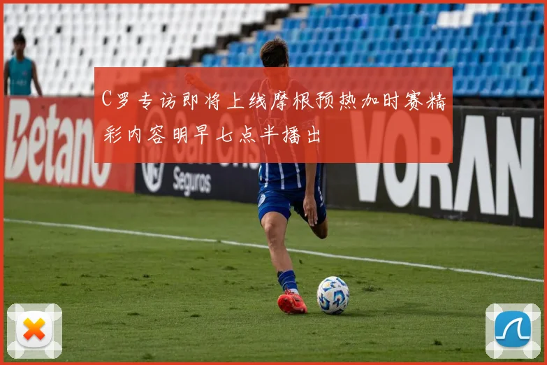 C罗专访即将上线摩根预热加时赛精彩内容明早七点半播出