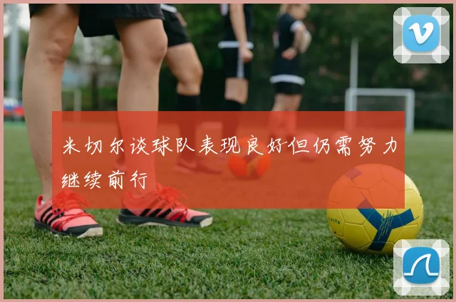 米切尔谈球队表现良好但仍需努力继续前行