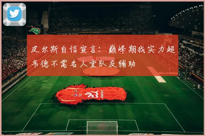 皮尔斯自信宣言：巅峰期我实力超韦德不需名人堂队友辅助