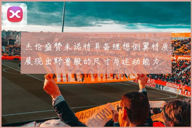 杰伦盛赞米诺特具备理想侧翼特质展现出野兽般的尺寸与运动能力