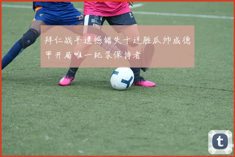 拜仁战平遗憾错失十连胜瓜帅成德甲开局唯一纪录保持者