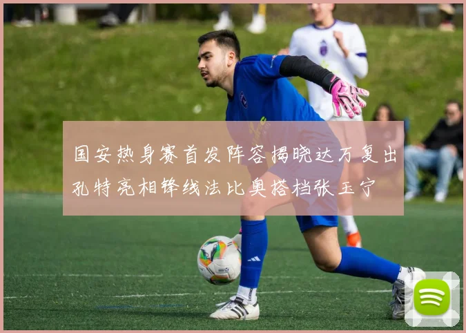 国安热身赛首发阵容揭晓达万复出孔特亮相锋线法比奥搭档张玉宁