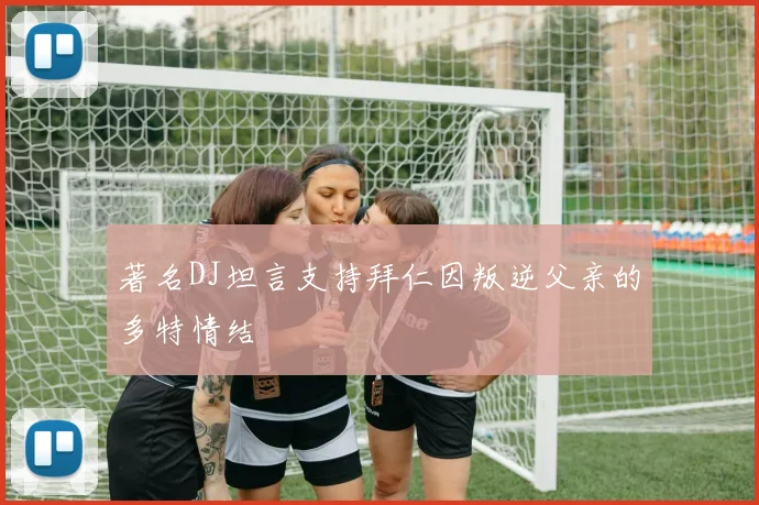 著名DJ坦言支持拜仁因叛逆父亲的多特情结