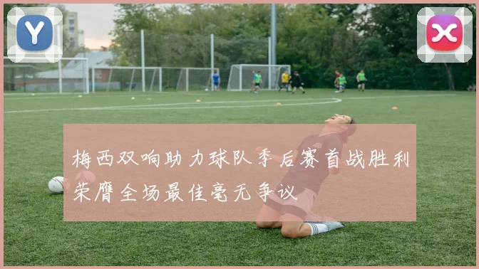 梅西双响助力球队季后赛首战胜利荣膺全场最佳毫无争议