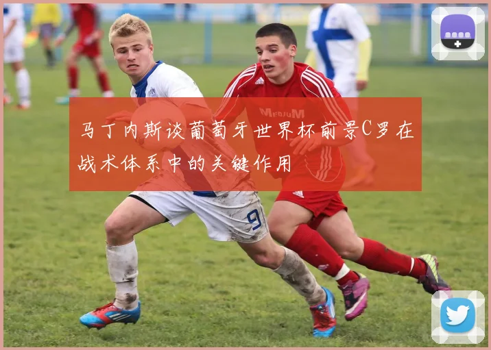 马丁内斯谈葡萄牙世界杯前景C罗在战术体系中的关键作用