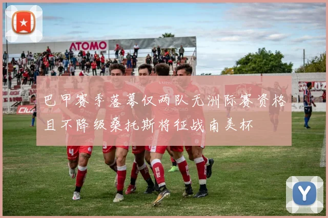巴甲赛季落幕仅两队无洲际赛资格且不降级桑托斯将征战南美杯