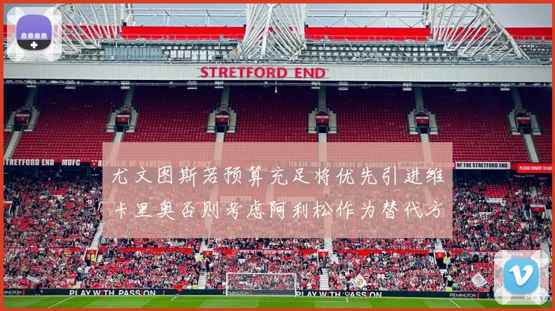 尤文图斯若预算充足将优先引进维卡里奥否则考虑阿利松作为替代方案