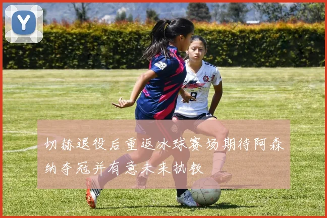 切赫退役后重返冰球赛场期待阿森纳夺冠并有意未来执教