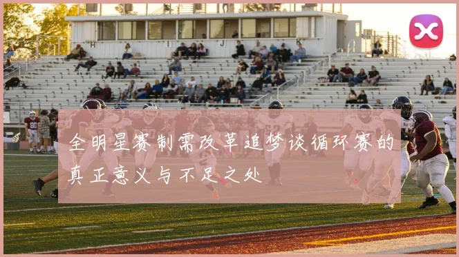 全明星赛制需改革追梦谈循环赛的真正意义与不足之处