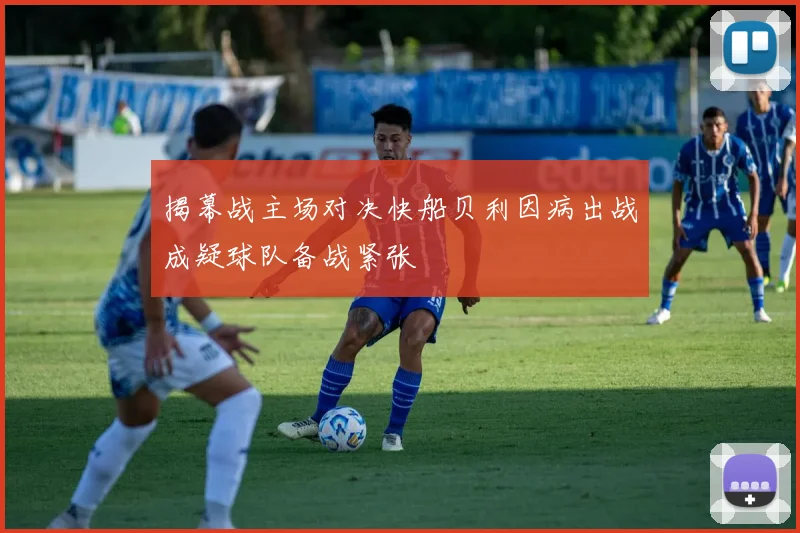 揭幕战主场对决快船贝利因病出战成疑球队备战紧张
