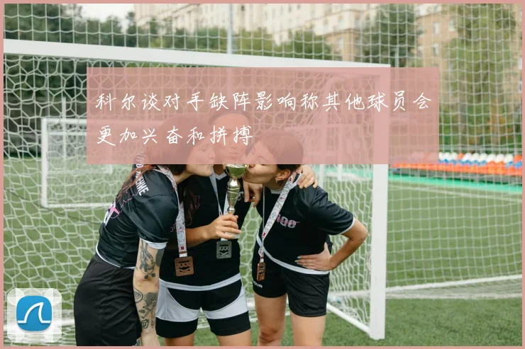 科尔谈对手缺阵影响称其他球员会更加兴奋和拼搏