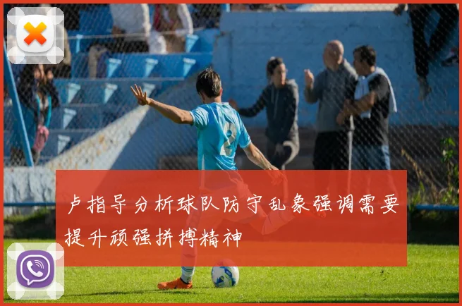 卢指导分析球队防守乱象强调需要提升顽强拼搏精神