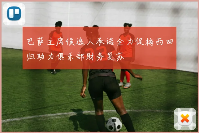 巴萨主席候选人承诺全力促梅西回归助力俱乐部财务复苏