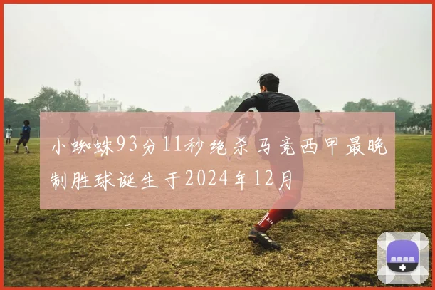小蜘蛛93分11秒绝杀马竞西甲最晚制胜球诞生于2024年12月