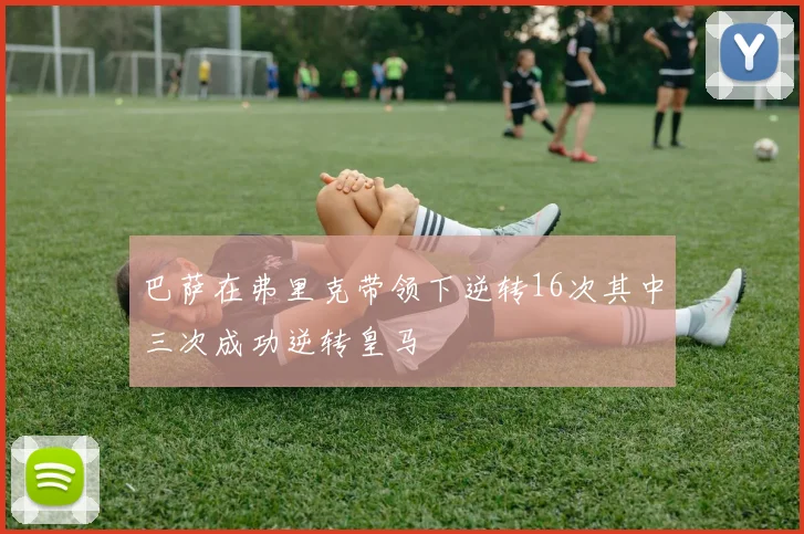 巴萨在弗里克带领下逆转16次其中三次成功逆转皇马