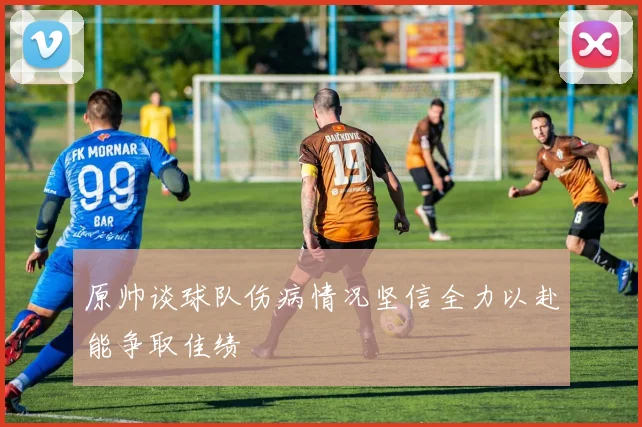 原帅谈球队伤病情况坚信全力以赴能争取佳绩