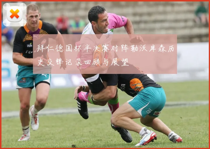 拜仁德国杯半决赛对阵勒沃库森历史交锋记录回顾与展望