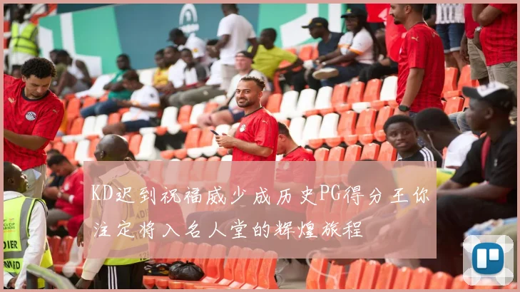 KD迟到祝福威少成历史PG得分王你注定将入名人堂的辉煌旅程