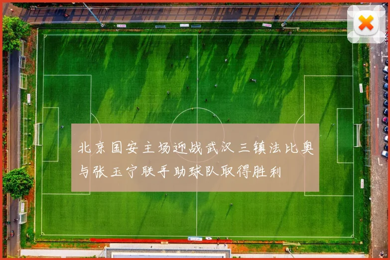北京国安主场迎战武汉三镇法比奥与张玉宁联手助球队取得胜利