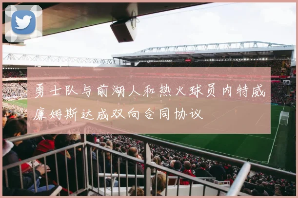 勇士队与前湖人和热火球员内特威廉姆斯达成双向合同协议