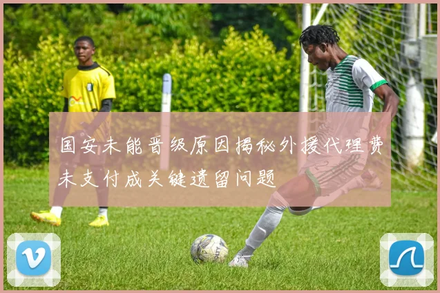 国安未能晋级原因揭秘外援代理费未支付成关键遗留问题