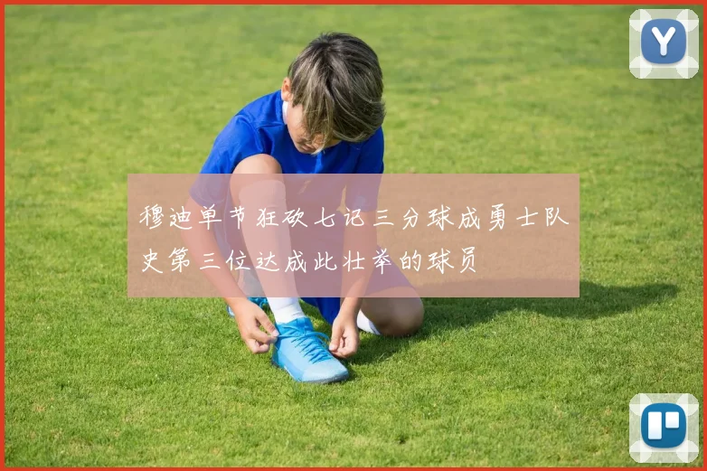 穆迪单节狂砍七记三分球成勇士队史第三位达成此壮举的球员