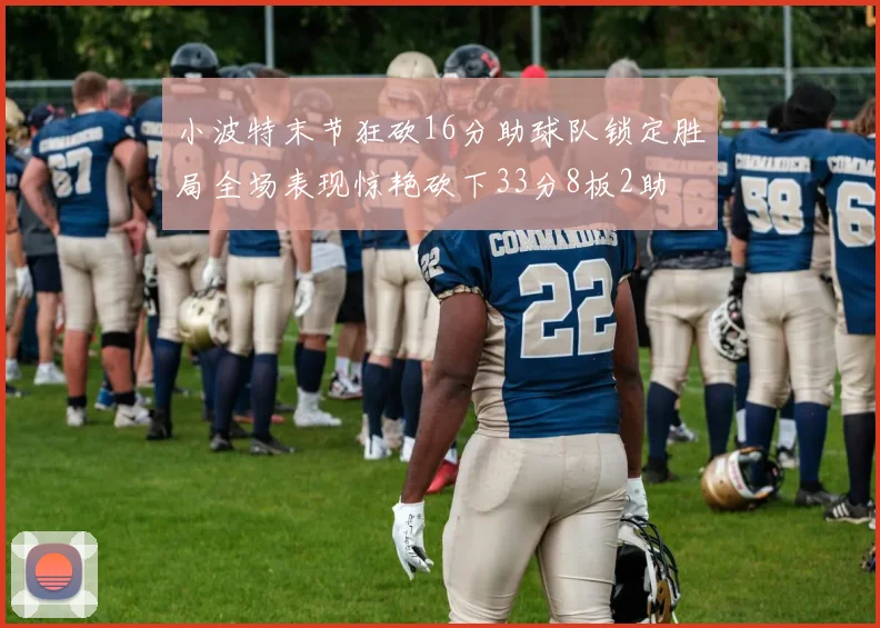 小波特末节狂砍16分助球队锁定胜局全场表现惊艳砍下33分8板2助