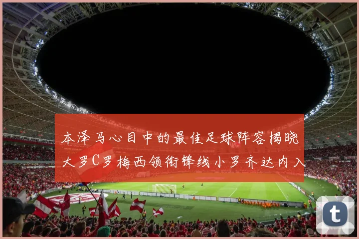 本泽马心目中的最佳足球阵容揭晓大罗C罗梅西领衔锋线小罗齐达内入选