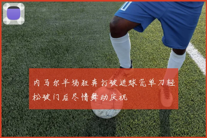 内马尔半场狂奔打破进球荒单刀轻松破门后尽情舞动庆祝