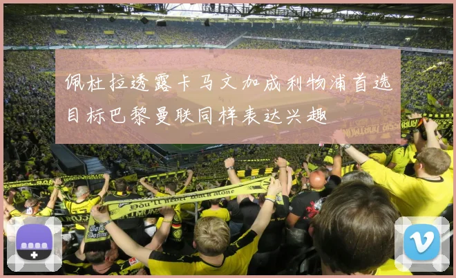 佩杜拉透露卡马文加成利物浦首选目标巴黎曼联同样表达兴趣