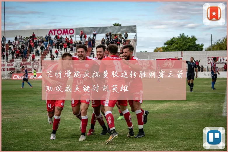 芒特滑跪庆祝曼联逆转胜利穿云箭助攻成关键时刻英雄