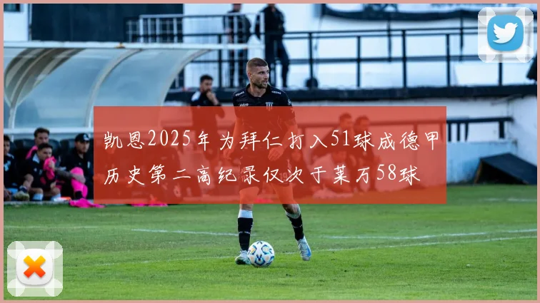 凯恩2025年为拜仁打入51球成德甲历史第二高纪录仅次于莱万58球