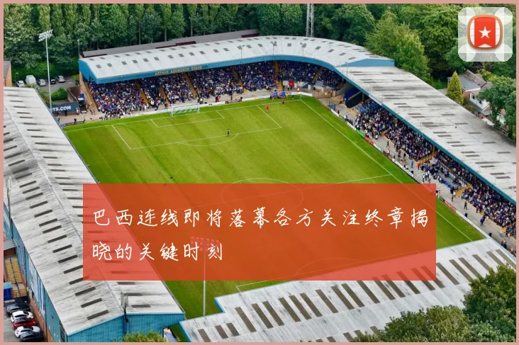 巴西连线即将落幕各方关注终章揭晓的关键时刻